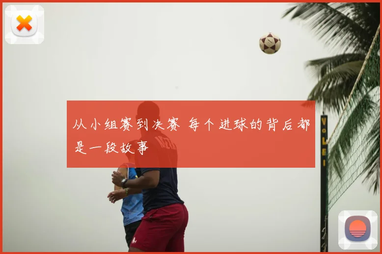 从小组赛到决赛 每个进球的背后都是一段故事