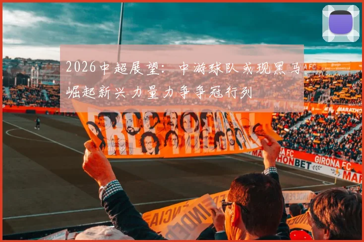 2026中超展望：中游球队或现黑马崛起新兴力量力争争冠行列