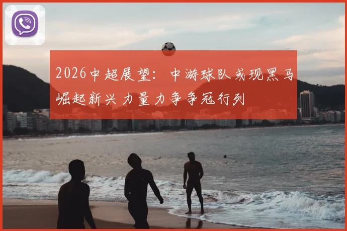 2026中超展望：中游球队或现黑马崛起新兴力量力争争冠行列