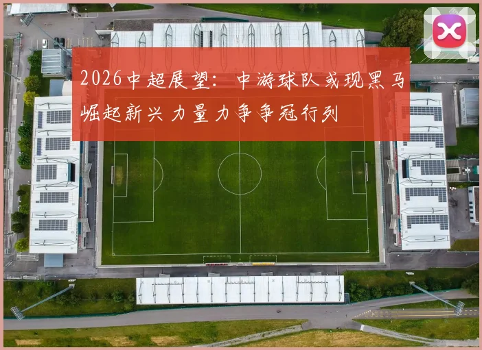 2026中超展望：中游球队或现黑马崛起新兴力量力争争冠行列