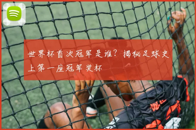 世界杯首次冠军是谁？揭秘足球史上第一座冠军奖杯