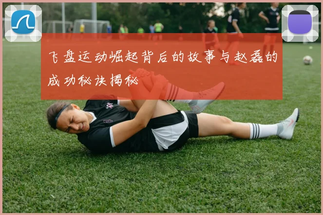 飞盘运动崛起背后的故事与赵磊的成功秘诀揭秘
