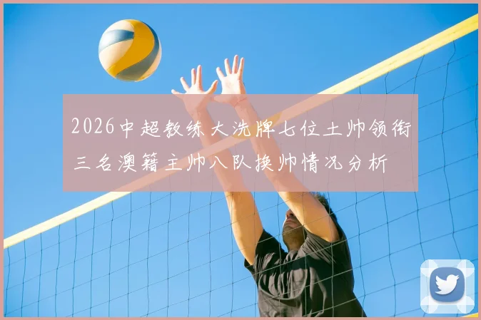 2026中超教练大洗牌七位土帅领衔三名澳籍主帅八队换帅情况分析