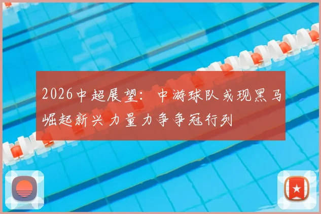 2026中超展望：中游球队或现黑马崛起新兴力量力争争冠行列