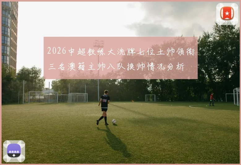 2026中超教练大洗牌七位土帅领衔三名澳籍主帅八队换帅情况分析