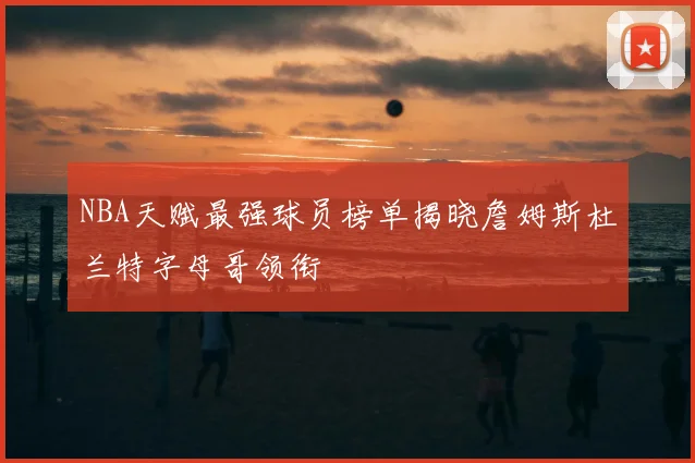 NBA天赋最强球员榜单揭晓詹姆斯杜兰特字母哥领衔
