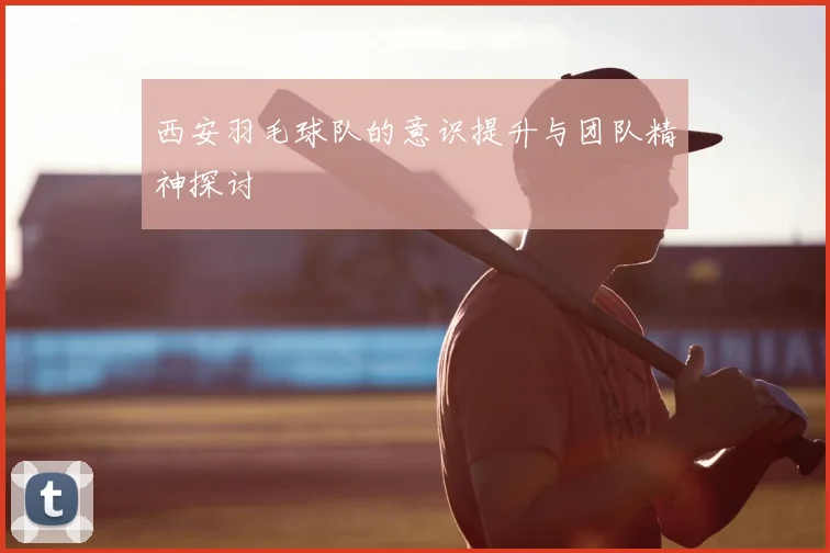 西安羽毛球队的意识提升与团队精神探讨