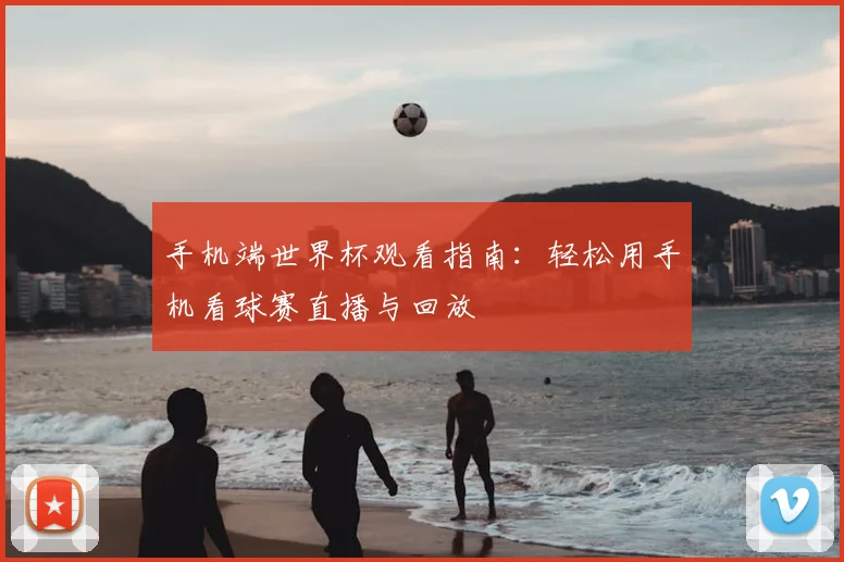 手机端世界杯观看指南：轻松用手机看球赛直播与回放